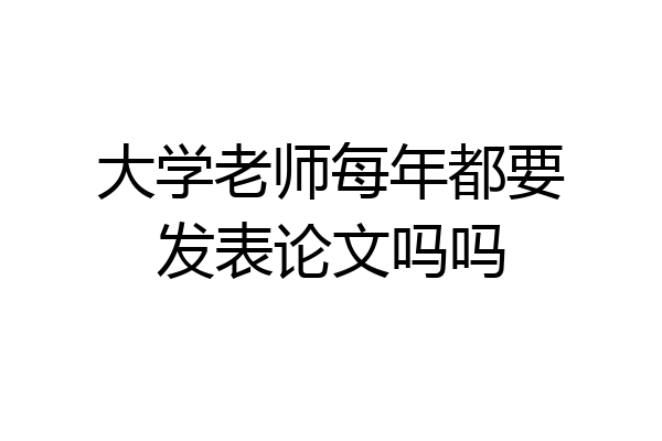 大学老师每年都要发表论文吗吗