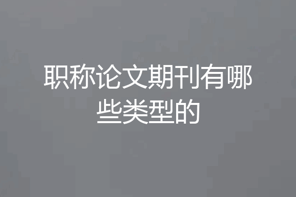 职称论文期刊有哪些类型的