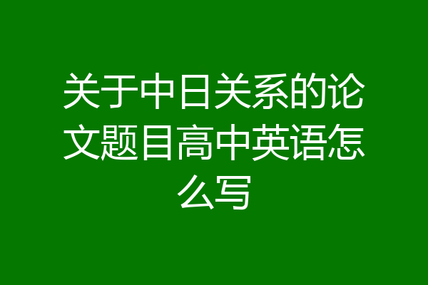 关于中日关系的论文题目高中英语怎么写