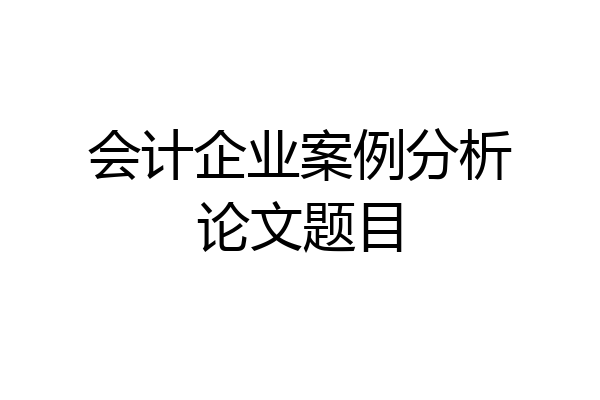 会计企业案例分析论文题目