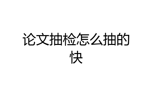 论文抽检怎么抽的快