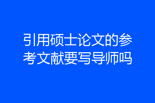 引用硕士论文的参考文献要写导师吗