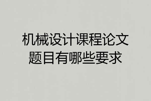 机械设计课程论文题目有哪些要求