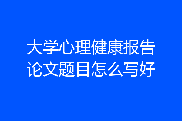 大学心理健康报告论文题目怎么写好