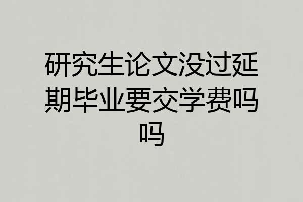 研究生论文没过延期毕业要交学费吗吗
