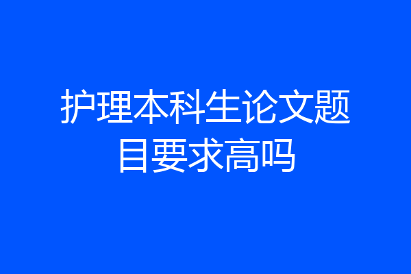 护理本科生论文题目要求高吗