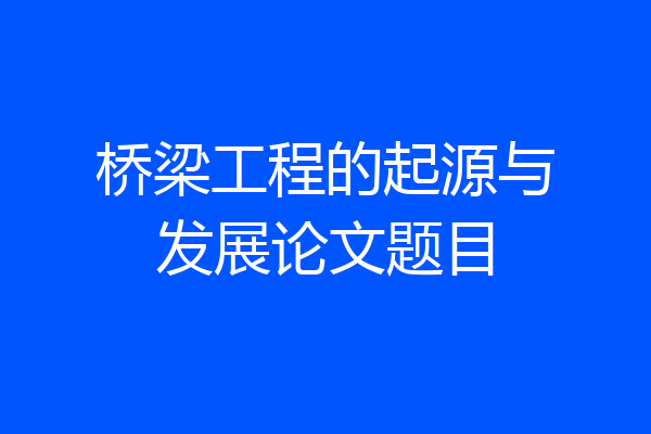 桥梁工程的起源与发展论文题目