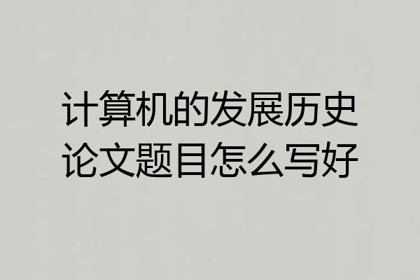 计算机的发展历史论文题目怎么写好