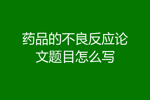药品的不良反应论文题目怎么写