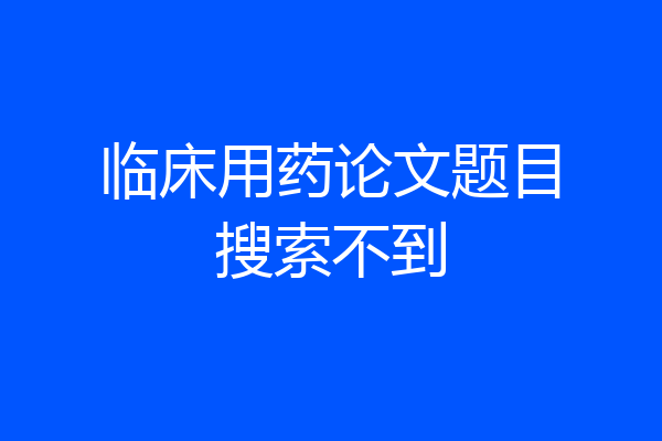 临床用药论文题目搜索不到