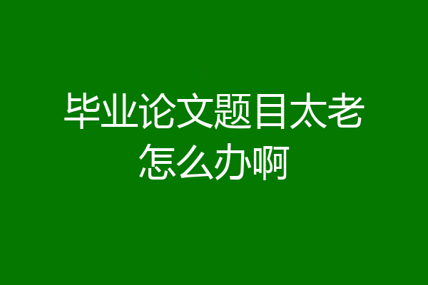 毕业论文题目太老怎么办啊