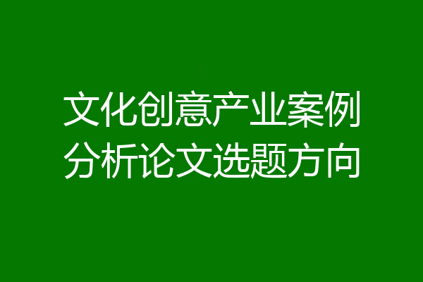 文化创意产业案例分析论文选题方向