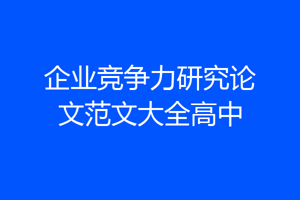 企业竞争力研究论文范文大全高中