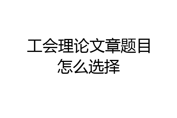 工会理论文章题目怎么选择