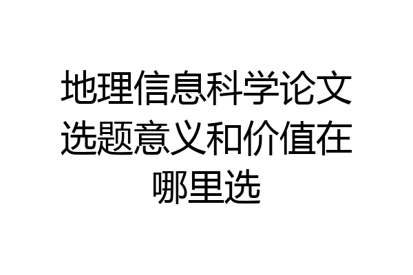 地理信息科学论文选题意义和价值在哪里选