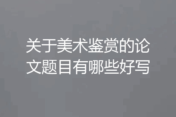 关于美术鉴赏的论文题目有哪些好写