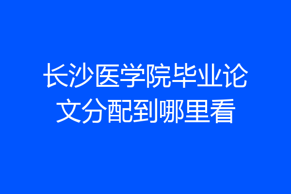 长沙医学院毕业论文分配到哪里看