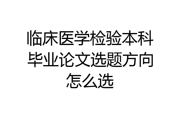 临床医学检验本科毕业论文选题方向怎么选