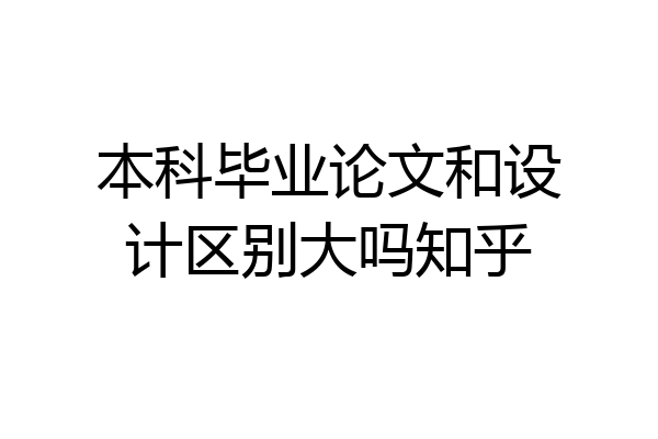 本科毕业论文和设计区别大吗知乎