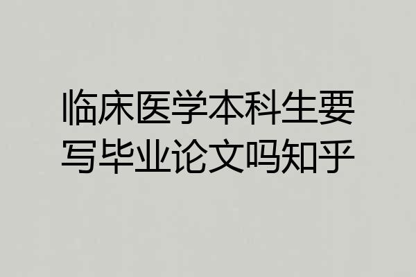 临床医学本科生要写毕业论文吗知乎