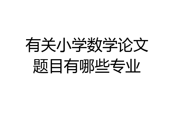 有关小学数学论文题目有哪些专业
