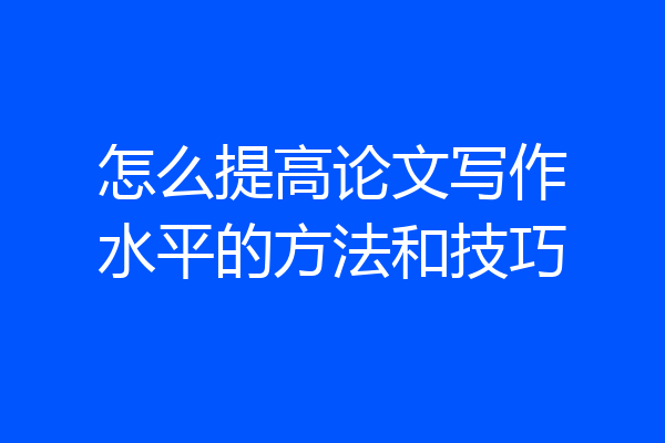 怎么提高论文写作水平的方法和技巧