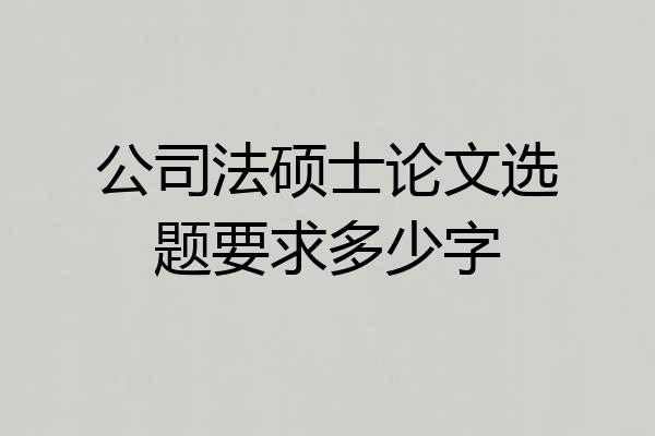 公司法硕士论文选题要求多少字
