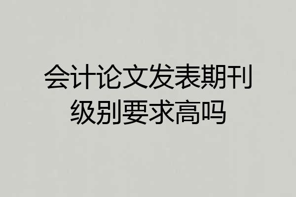会计论文发表期刊级别要求高吗