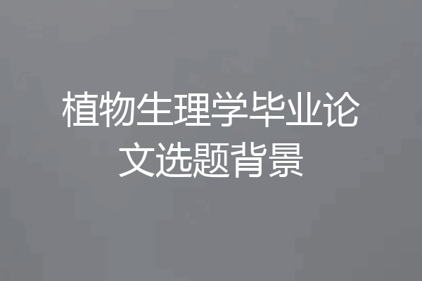 植物生理学毕业论文选题背景