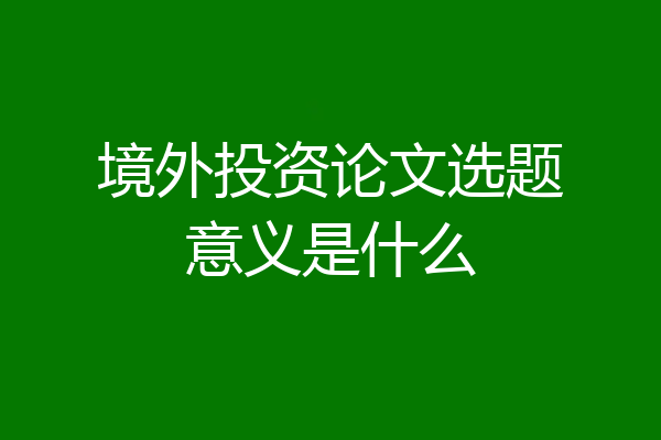 境外投资论文选题意义是什么