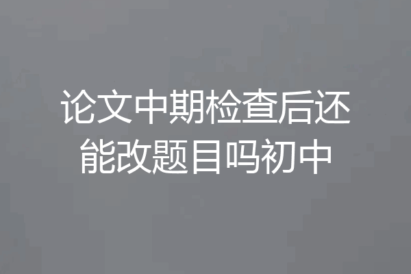 论文中期检查后还能改题目吗初中