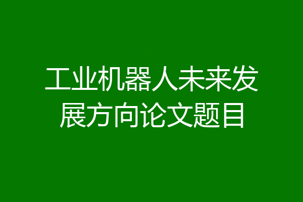 工业机器人未来发展方向论文题目