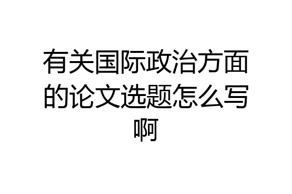 有关国际政治方面的论文选题怎么写啊