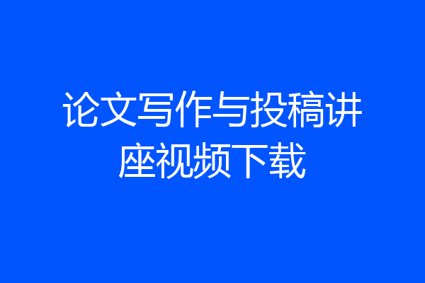 论文写作与投稿讲座视频下载