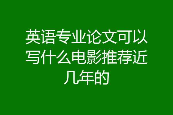 英语专业论文可以写什么电影推荐近几年的