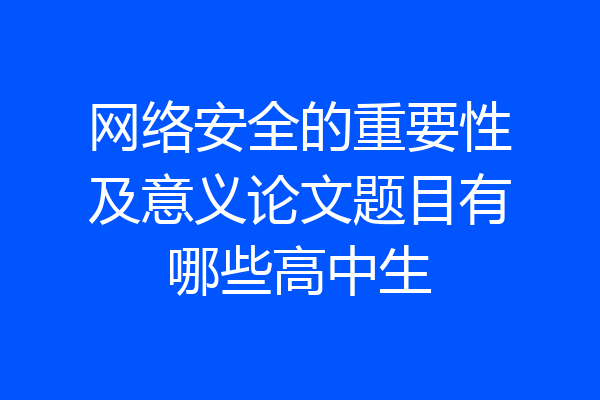 网络安全的重要性及意义论文题目有哪些高中生