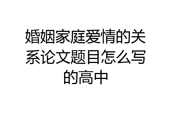 婚姻家庭爱情的关系论文题目怎么写的高中
