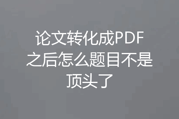 论文转化成PDF之后怎么题目不是顶头了