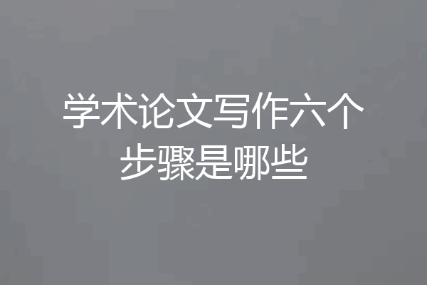 学术论文写作六个步骤是哪些