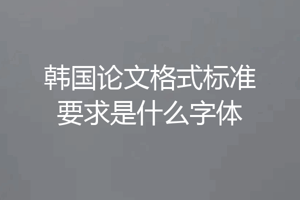 韩国论文格式标准要求是什么字体