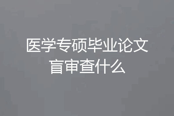 医学专硕毕业论文盲审查什么