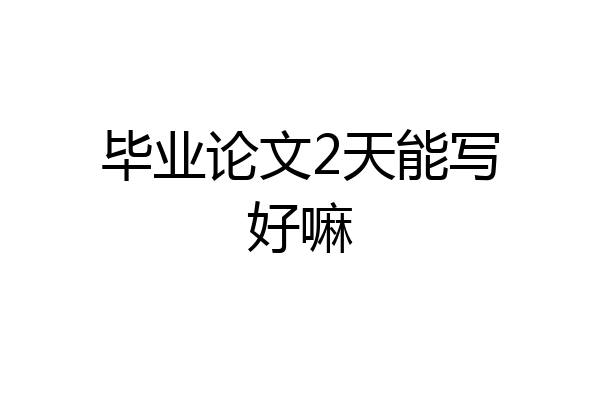 毕业论文2天能写好嘛