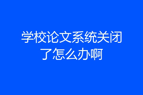 学校论文系统关闭了怎么办啊