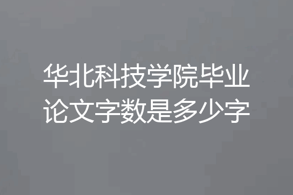 华北科技学院毕业论文字数是多少字