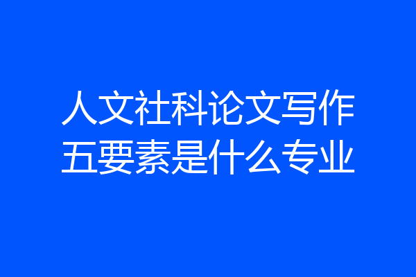 人文社科论文写作五要素是什么专业