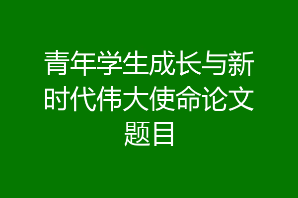 青年学生成长与新时代伟大使命论文题目