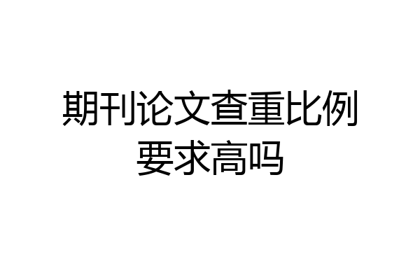 期刊论文查重比例要求高吗