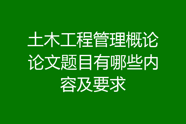 土木工程管理概论论文题目有哪些内容及要求