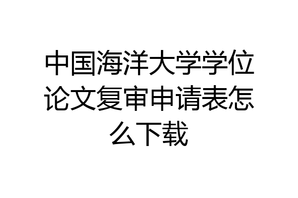 中国海洋大学学位论文复审申请表怎么下载