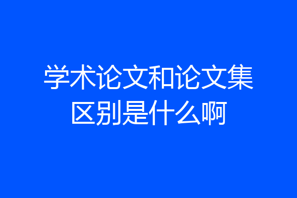 学术论文和论文集区别是什么啊